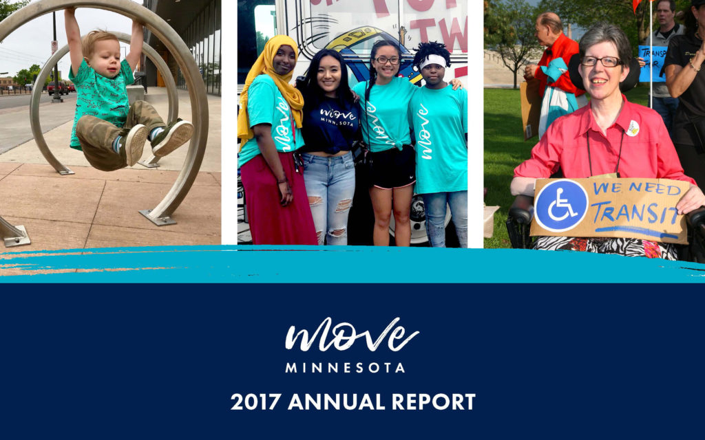 The front cover of Move Minnesota's 2017 annual report. Three photos are featured. One shows a young child playing on a silver circular bike rack along University Avenue in Saint Paul. The second picture shows four teens of color standing shoulder to shoulder wearing Move Minnesota t-shirts. The third photo shows a person in a wheelchair advocating for accessible transit at a rally outside the State Capitol.